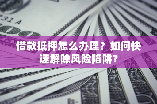 济南借款抵押怎么办理？如何快速解除风险陷阱？