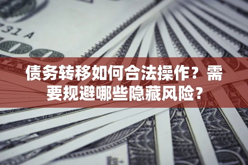 济南债务转移如何合法操作？需要规避哪些隐藏风险？