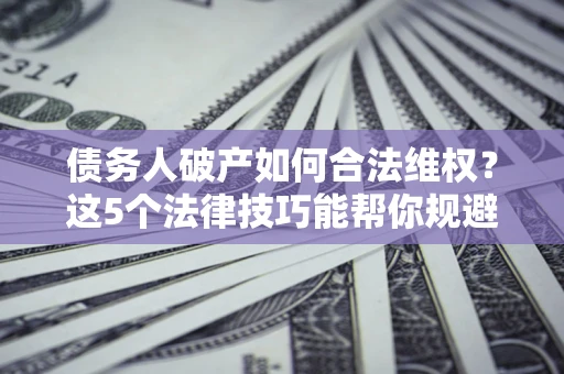 济南债务人破产如何合法维权？这5个法律技巧能帮你规避风险