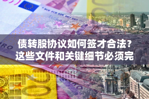 济南债转股协议如何签才合法？这些文件和关键细节必须完整