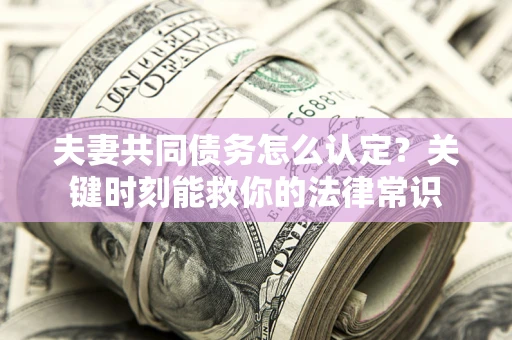 济南夫妻共同债务怎么认定？关键时刻能救你的法律常识