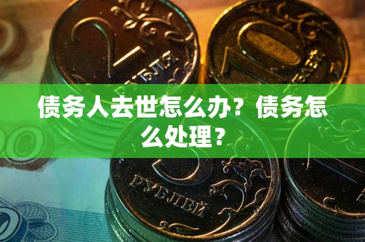 济南债务人去世怎么办？债务怎么处理？