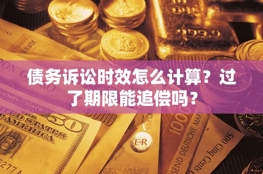 济南债务诉讼时效怎么计算？过了期限能追偿吗？