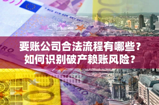 济南要账公司合法流程有哪些？如何识别破产赖账风险？