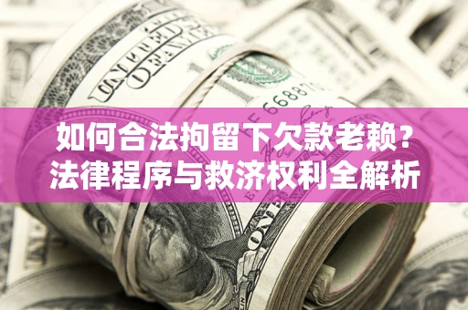 济南如何合法拘留下欠款老赖？法律程序与救济权利全解析
