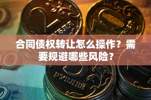 济南合同债权转让怎么操作？需要规避哪些风险？