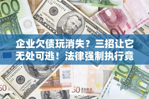 济南企业欠债玩消失？三招让它无处可逃！法律强制执行竟比讨债公司还狠？