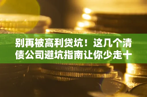 济南别再被高利贷坑！这几个清债公司避坑指南让你少走十年弯路