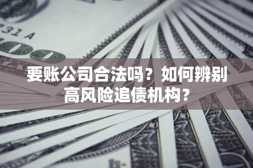 济南要账公司合法吗？如何辨别高风险追债机构？