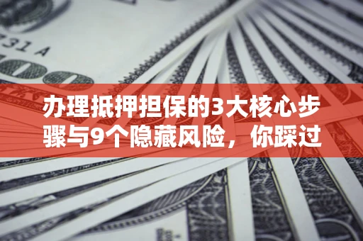 济南办理抵押担保的3大核心步骤与9个隐藏风险，你踩过哪个坑？