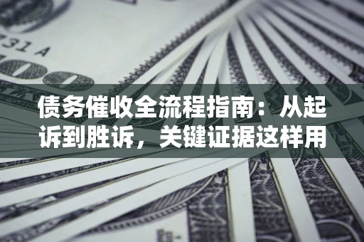 济南债务催收全流程指南：从起诉到胜诉，关键证据这样用