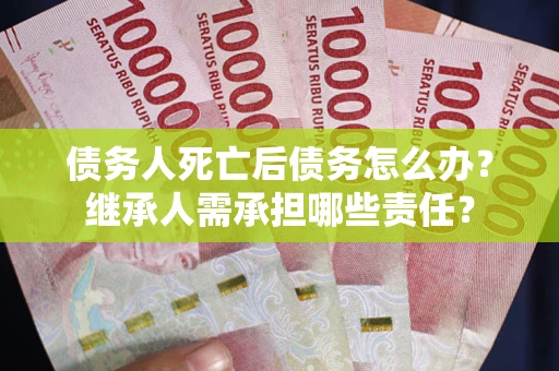 济南债务人死亡后债务怎么办？继承人需承担哪些责任？