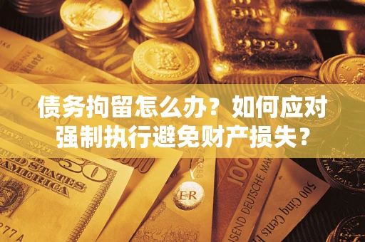 济南债务拘留怎么办？如何应对强制执行避免财产损失？