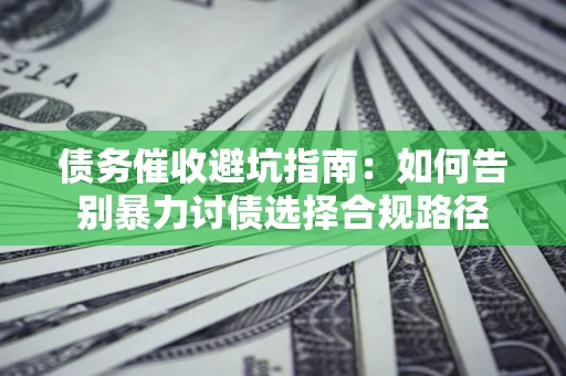 济南债务催收避坑指南：如何告别暴力讨债选择合规路径