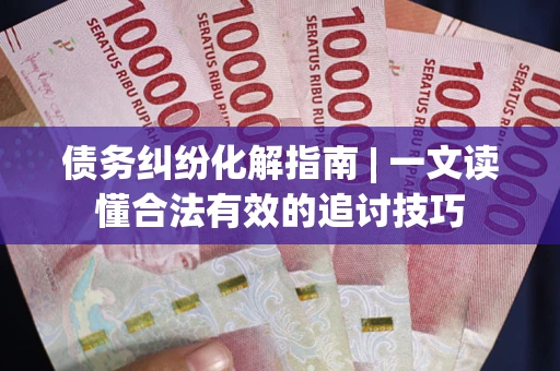 济南债务纠纷化解指南 | 一文读懂合法有效的追讨技巧