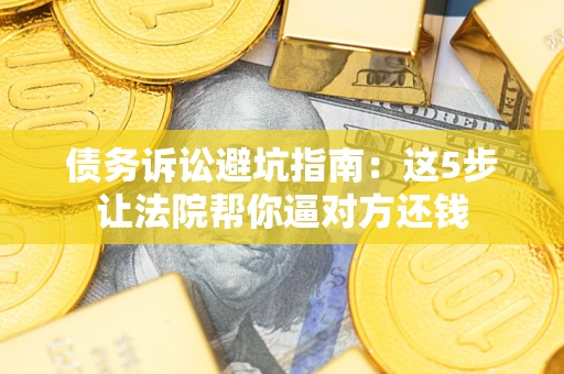 济南债务诉讼避坑指南：这5步让法院帮你逼对方还钱
