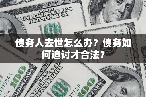 济南债务人去世怎么办？债务如何追讨才合法？