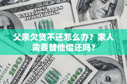 济南父亲欠贷不还怎么办？家人需要替他偿还吗？