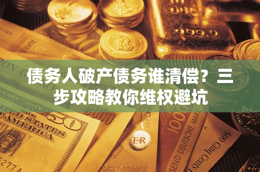 济南债务人破产债务谁清偿?三步攻略教你维权避坑 济南债务人破产债务谁清偿?三步攻略教你维权避坑