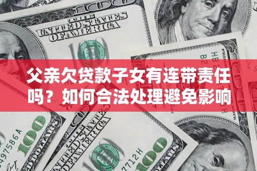 济南父亲欠贷款子女有连带责任吗？如何合法处理避免影响？