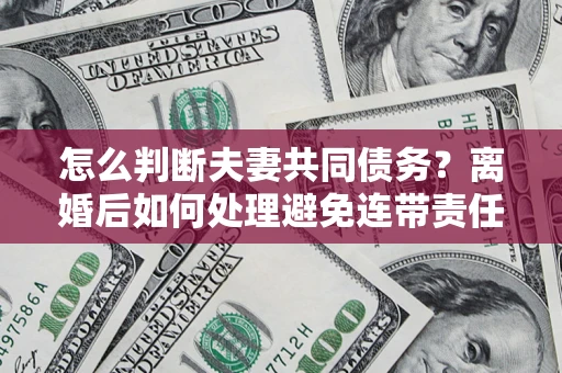 济南怎么判断夫妻共同债务？离婚后如何处理避免连带责任？