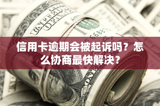 济南信用卡逾期会被起诉吗？怎么协商最快解决？